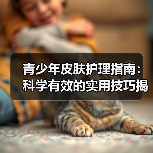 青少年皮肤护理指南：科学有效的实用技巧揭秘（图3）