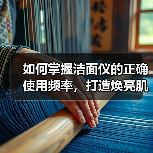 如何掌握洁面仪的正确使用频率，打造焕亮肌肤？