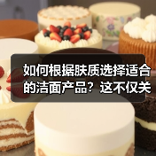 如何根据肤质选择适合的洁面产品？这不仅关系到日常肌肤状态，更