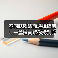 不同肤质洁面选择指南：一篇指南帮你找到完美方案