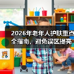 2026年老年人护肤重点全指南，避免误区提亮年轻态