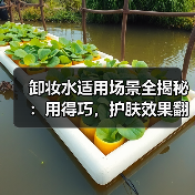 卸妆水适用场景全揭秘：用得巧，护肤效果翻倍