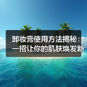 卸妆膏使用方法揭秘:一招让你的肌肤焕发新生(图4) 卸妆膏使用方法揭秘:一招让你的肌肤焕发新生(图4)