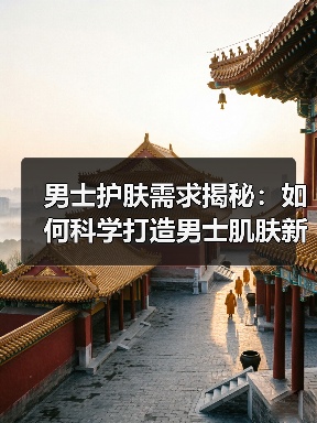 男士护肤需求揭秘：如何科学打造男士肌肤新生态