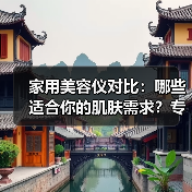 家用美容仪对比：哪些适合你的肌肤需求？专家揭秘
