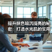 提升肤色暗沉提亮的秘密:打造水光肌的实用指南(图3) 提升肤色暗沉提亮的秘密:打造水光肌的实用指南(图3)