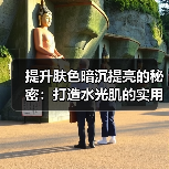 提升肤色暗沉提亮的秘密:打造水光肌的实用指南(图2) 提升肤色暗沉提亮的秘密:打造水光肌的实用指南(图2)
