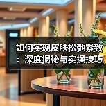 如何实现皮肤松弛紧致:深度揭秘与实操技巧(图3) 如何实现皮肤松弛紧致:深度揭秘与实操技巧(图3)