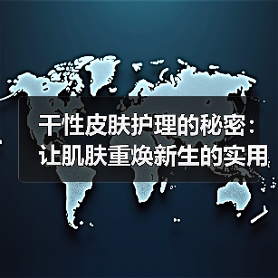 干性皮肤护理的秘密：让肌肤重焕新生的实用指南