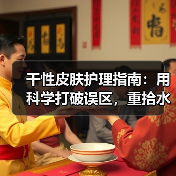 干性皮肤护理指南：用科学打破误区，重拾水润光彩（图2）