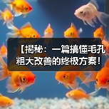 【揭秘：一篇搞懂毛孔粗大改善的终极方案！】