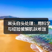 黑头白头处理：用科学与经验破解肌肤难题