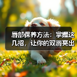 唇部保养方法：掌握这几招，让你的双唇亮出自信光彩