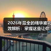 2026年最全的精华液功效解析:掌握这些让你逆袭肌肤(图2) 2026年最全的精华液功效解析:掌握这些让你逆袭肌肤(图2)