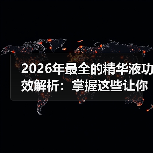 2026年最全的精华液功效解析：掌握这些让你逆袭肌肤
