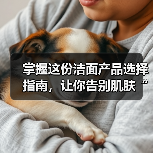 掌握这份洁面产品选择指南，让你告别肌肤“迷路”！（图4）