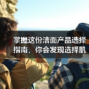 掌握这份洁面产品选择指南，你会发现选择肌肤“伴侣”远比想象中简单得多（图4）