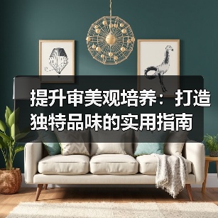 提升审美观培养:打造独特品味的实用指南(图4) 提升审美观培养:打造独特品味的实用指南(图4)