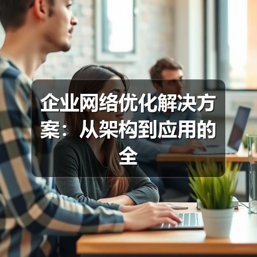 企业网络优化解决方案：从架构到应用的全方位升级