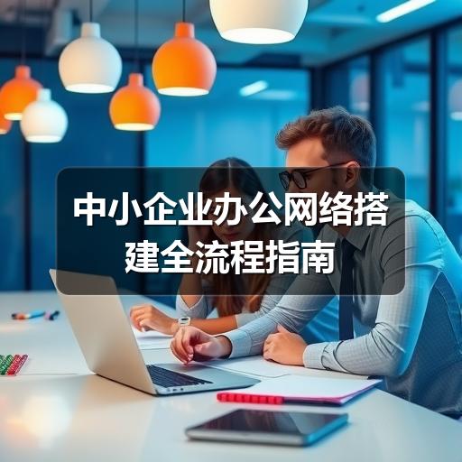中小企业办公网络搭建全流程指南(图2) 中小企业办公网络搭建全流程指南