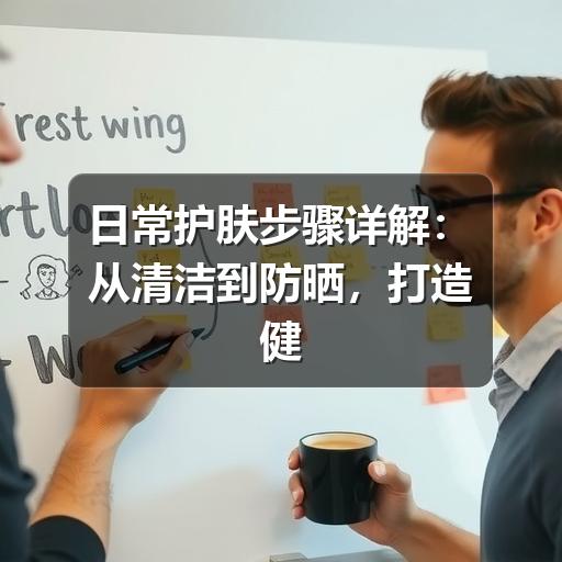日常护肤步骤详解：从清洁到防晒，打造健康肌底