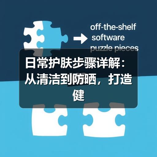 日常护肤步骤详解：从清洁到防晒，打造健康肌底