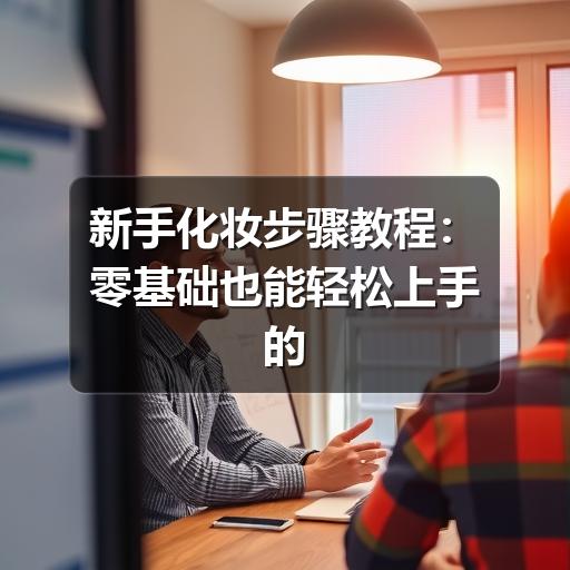 新手化妆步骤教程：零基础也能轻松上手的日常妆容指南