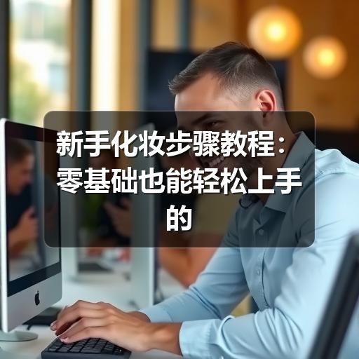 新手化妆步骤教程：零基础也能轻松上手的日常妆容指南