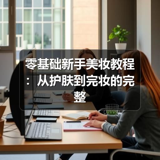 零基础新手美妆教程:从护肤到完妆的完整攻略(图2) 零基础新手美妆教程:从护肤到完妆的完整攻略