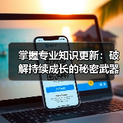 掌握专业知识更新:破解持续成长的秘密武器(图2) 掌握专业知识更新:破解持续成长的秘密武器(图2)