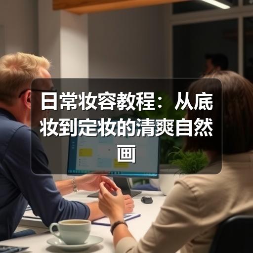 日常妆容教程：从底妆到定妆的清爽自然画法