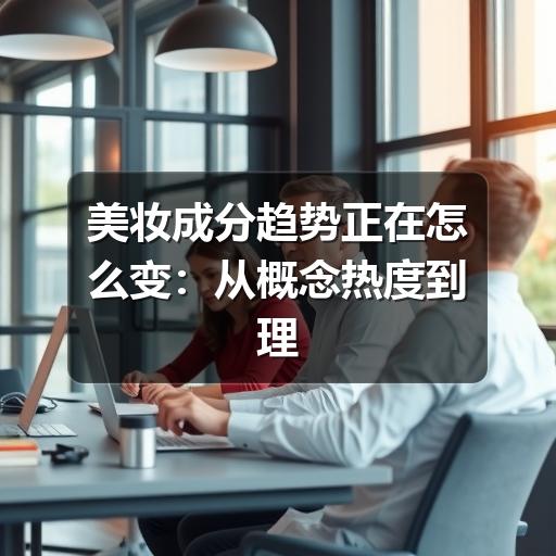 美妆成分趋势正在怎么变：从概念热度到理性选择