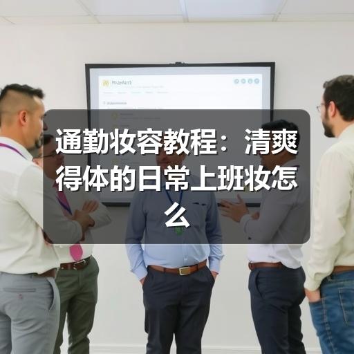 通勤妆容教程：清爽得体的日常上班妆怎么画