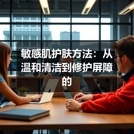 敏感肌护肤方法：从温和清洁到修护屏障的日常指南