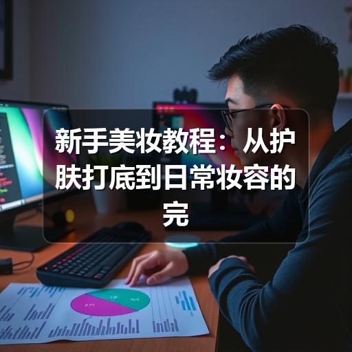 新手美妆教程：从护肤打底到日常妆容的完整步骤
