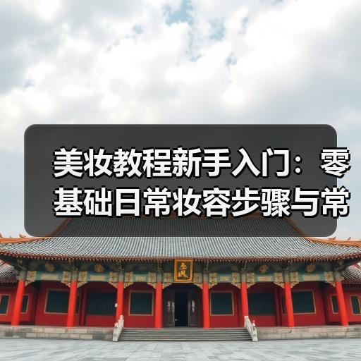 美妆教程新手入门：零基础日常妆容步骤与常见误区解析