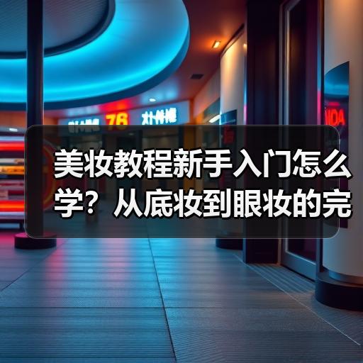 美妆教程新手入门怎么学？从底妆到眼妆的完整步骤拆解
