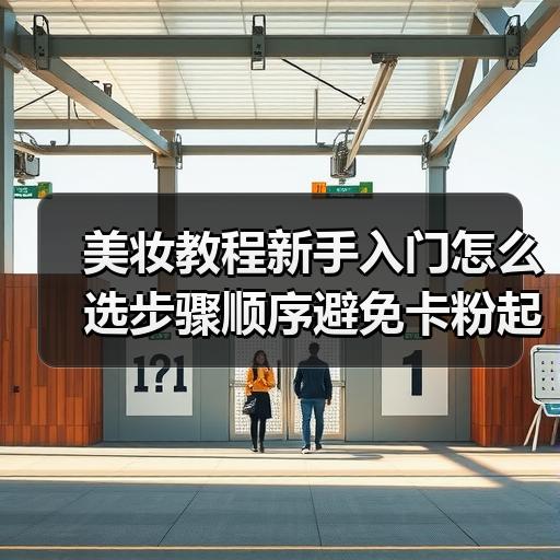 美妆教程新手入门怎么选步骤顺序避免卡粉起皮