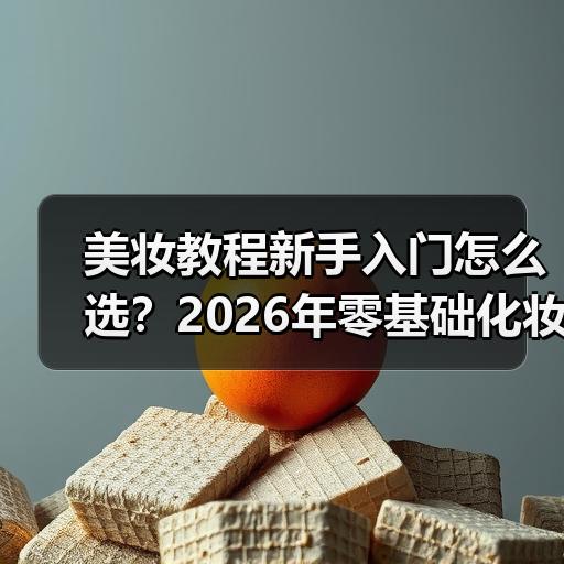 美妆教程新手入门怎么选？2026年零基础化妆步骤全解析
