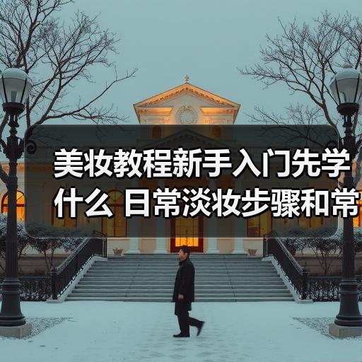 美妆教程新手入门先学什么 日常淡妆步骤和常见误区整理