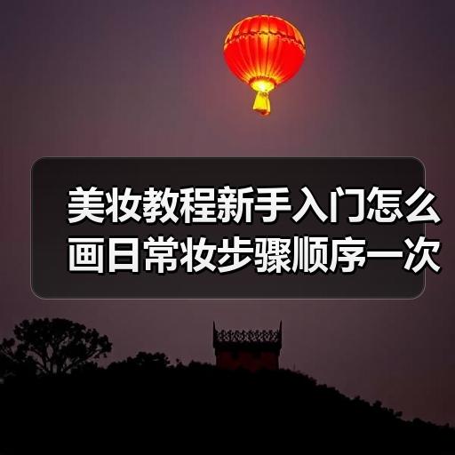 美妆教程新手入门怎么画日常妆步骤顺序一次讲清