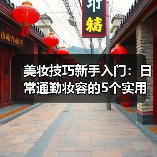 美妆技巧新手入门：日常通勤妆容的5个实用方法