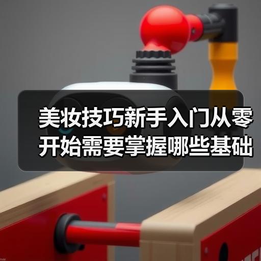 美妆技巧新手入门从零开始需要掌握哪些基础步骤
