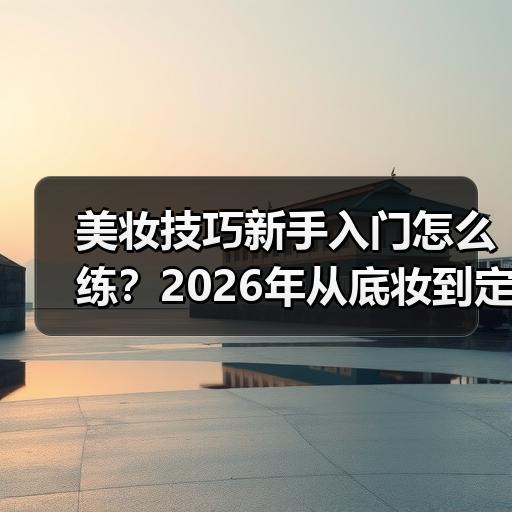 美妆技巧新手入门怎么练？2026年从底妆到定妆的实操顺序